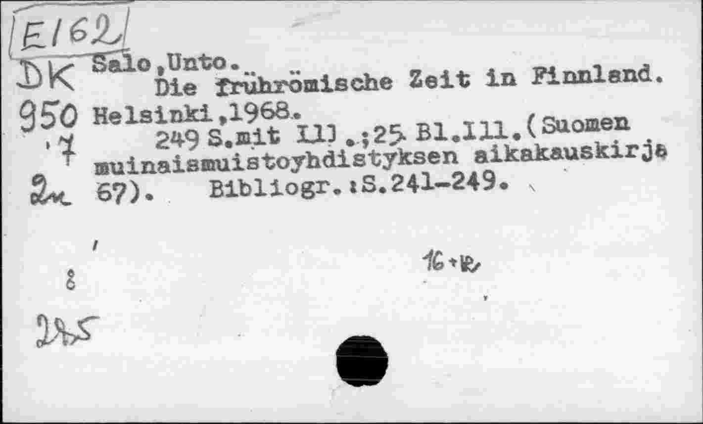 ﻿Ж nie frührömlsche Zeit in Finnland.
950 Hels^s>i11^-w>.25.Bl.Ili.(S“om®n
’ nuinaismuistoyhdistfksen alkakauEkirjb 67). Bibliogr.:S.241-249. 4